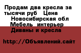 Продам два кресла за 3тысячи руб › Цена ­ 3 000 - Новосибирская обл. Мебель, интерьер » Диваны и кресла   